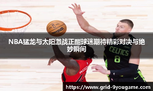 NBA猛龙与太阳激战正酣球迷期待精彩对决与绝妙瞬间